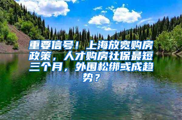 重要信号！上海放宽购房政策，人才购房社保最短三个月，外围松绑或成趋势？
