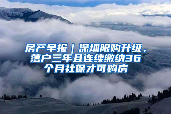 房产早报｜深圳限购升级，落户三年且连续缴纳36个月社保才可购房