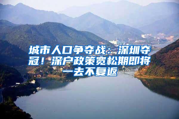 城市人口争夺战：深圳夺冠！深户政策宽松期即将一去不复返