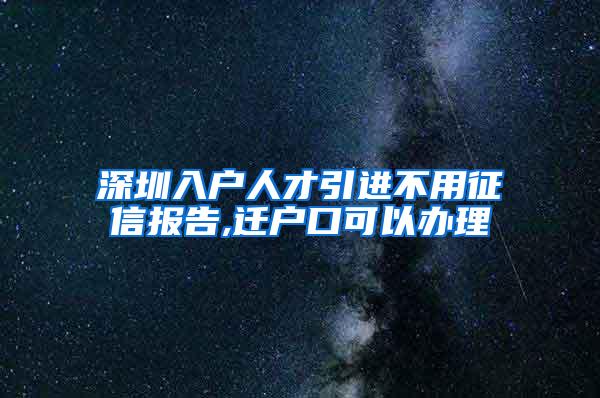 深圳入户人才引进不用征信报告,迁户口可以办理