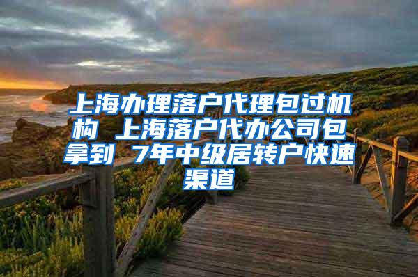上海办理落户代理包过机构 上海落户代办公司包拿到 7年中级居转户快速渠道