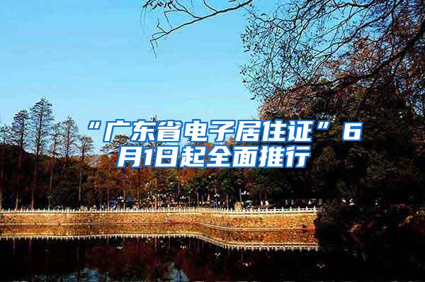 “广东省电子居住证”6月1日起全面推行