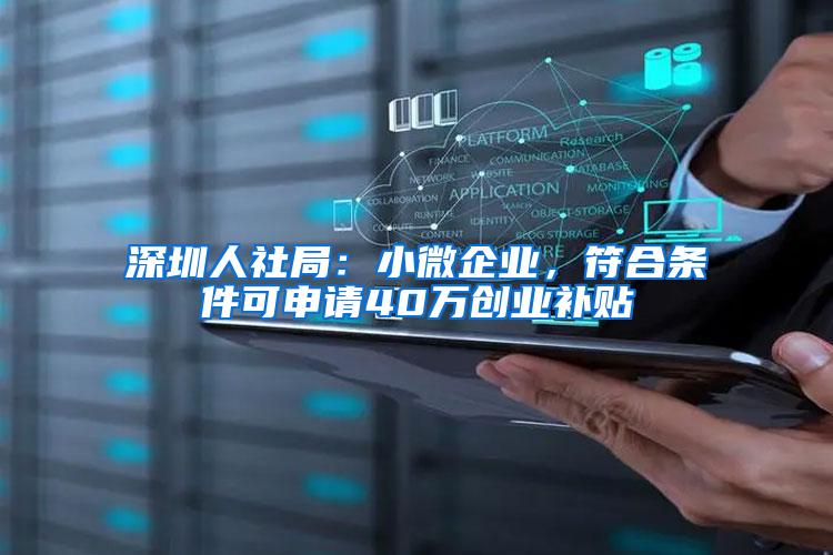 深圳人社局：小微企业，符合条件可申请40万创业补贴