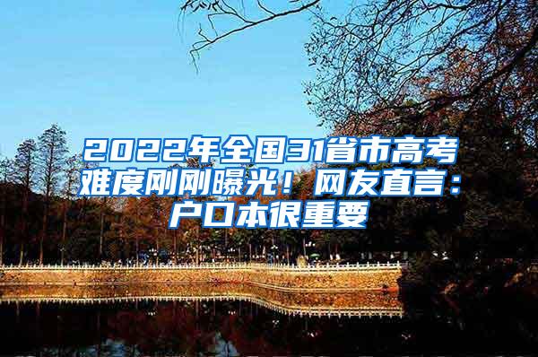 2022年全国31省市高考难度刚刚曝光！网友直言：户口本很重要