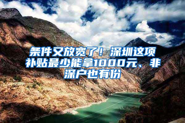 条件又放宽了！深圳这项补贴最少能拿1000元、非深户也有份