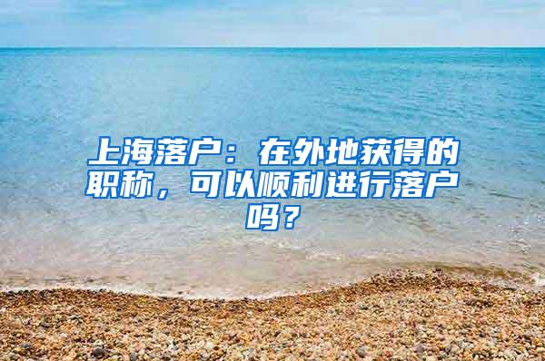 上海落户：在外地获得的职称，可以顺利进行落户吗？