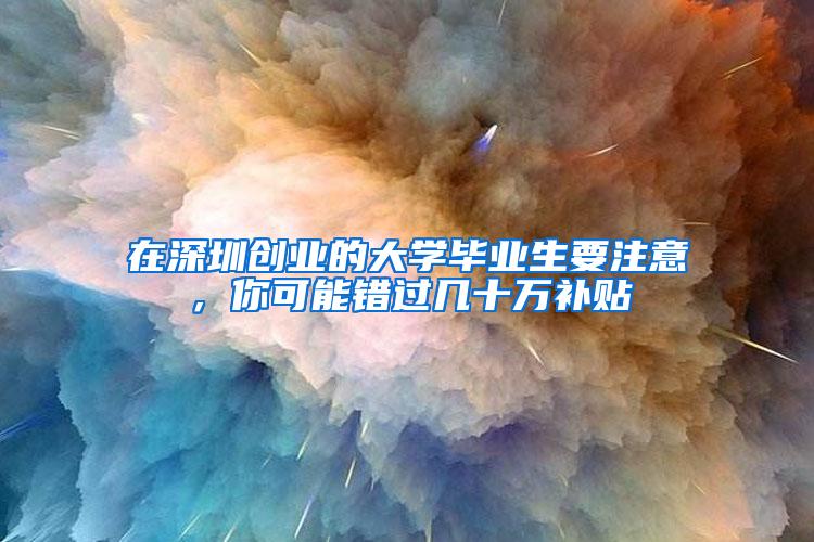 在深圳创业的大学毕业生要注意，你可能错过几十万补贴