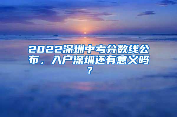 2022深圳中考分数线公布，入户深圳还有意义吗？