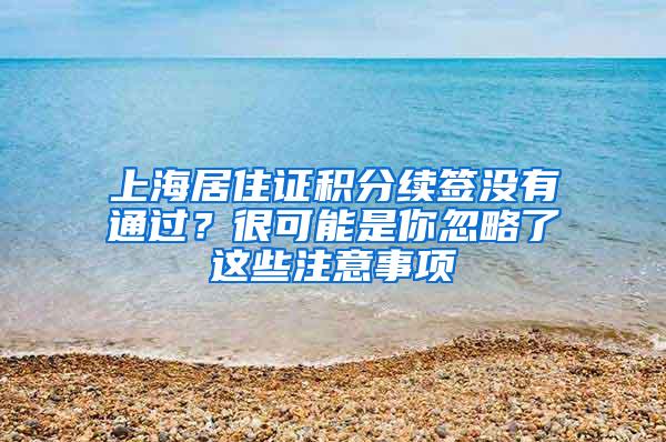 上海居住证积分续签没有通过？很可能是你忽略了这些注意事项