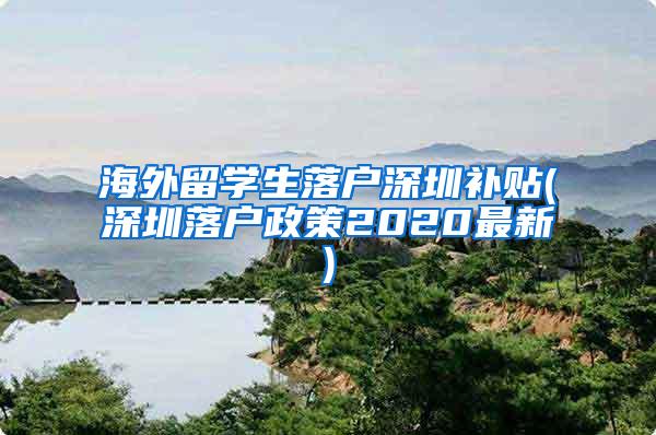 海外留学生落户深圳补贴(深圳落户政策2020最新)