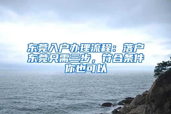 东莞入户办理流程：落户东莞只需三步，符合条件你也可以