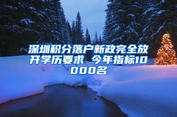 深圳积分落户新政完全放开学历要求 今年指标10000名