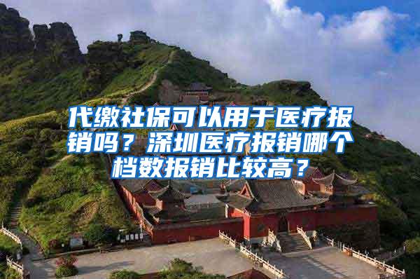 代缴社保可以用于医疗报销吗？深圳医疗报销哪个档数报销比较高？