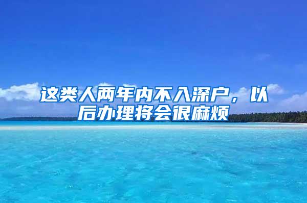 这类人两年内不入深户，以后办理将会很麻烦