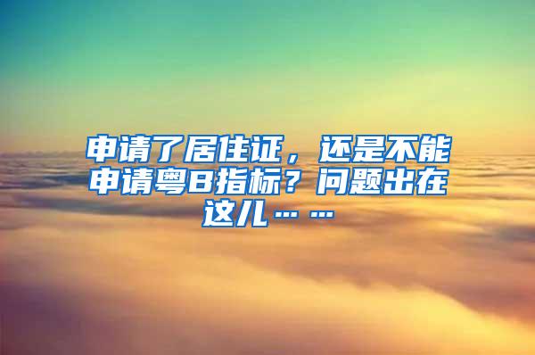 申请了居住证，还是不能申请粤B指标？问题出在这儿……