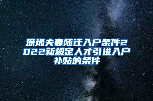 深圳夫妻随迁入户条件2022新规定人才引进入户补贴的条件