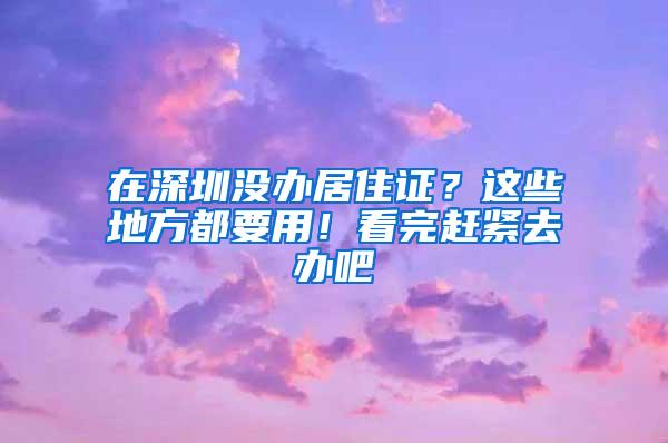 在深圳没办居住证？这些地方都要用！看完赶紧去办吧