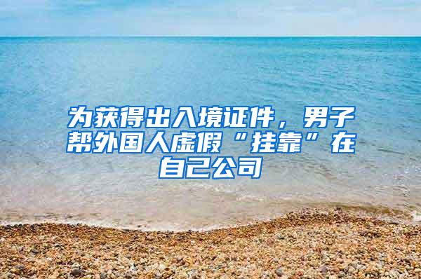 为获得出入境证件，男子帮外国人虚假“挂靠”在自己公司