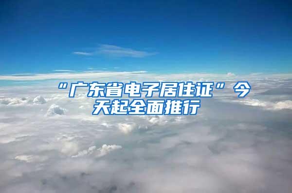 “广东省电子居住证”今天起全面推行