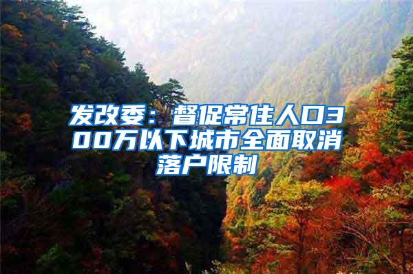 发改委：督促常住人口300万以下城市全面取消落户限制