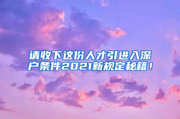 请收下这份人才引进入深户条件2021新规定秘籍！