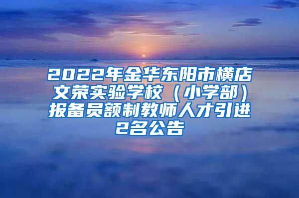 2022年金华东阳市横店文荣实验学校（小学部）报备员额制教师人才引进2名公告