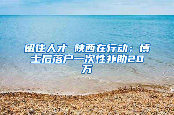 留住人才 陕西在行动：博士后落户一次性补助20万