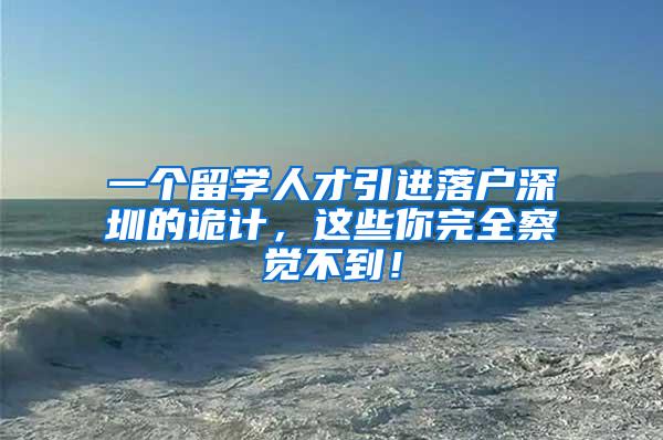 一个留学人才引进落户深圳的诡计，这些你完全察觉不到！