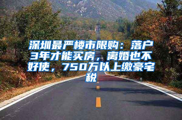 深圳最严楼市限购：落户3年才能买房，离婚也不好使，750万以上缴豪宅税