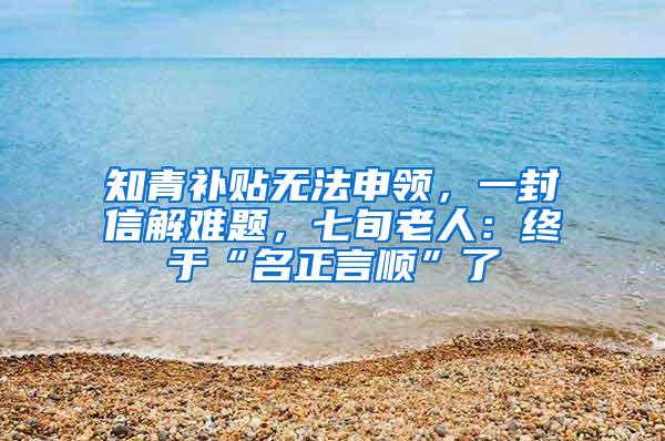 知青补贴无法申领，一封信解难题，七旬老人：终于“名正言顺”了