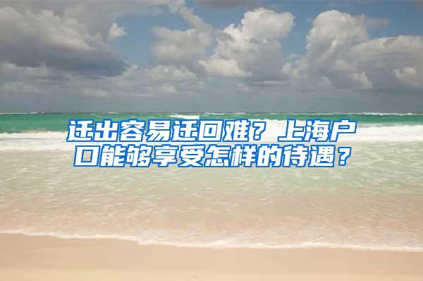 迁出容易迁回难？上海户口能够享受怎样的待遇？