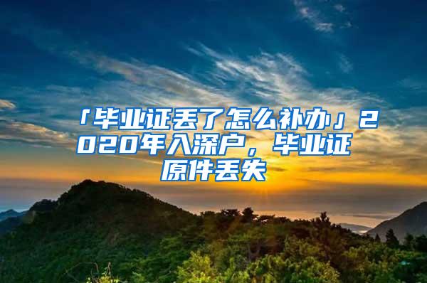 「毕业证丢了怎么补办」2020年入深户，毕业证原件丢失