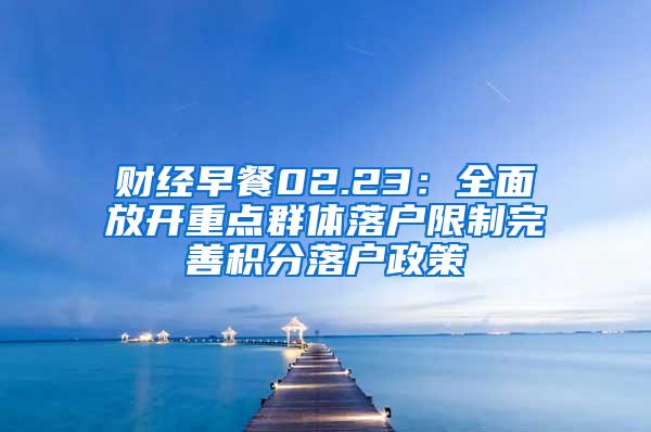 财经早餐02.23：全面放开重点群体落户限制完善积分落户政策