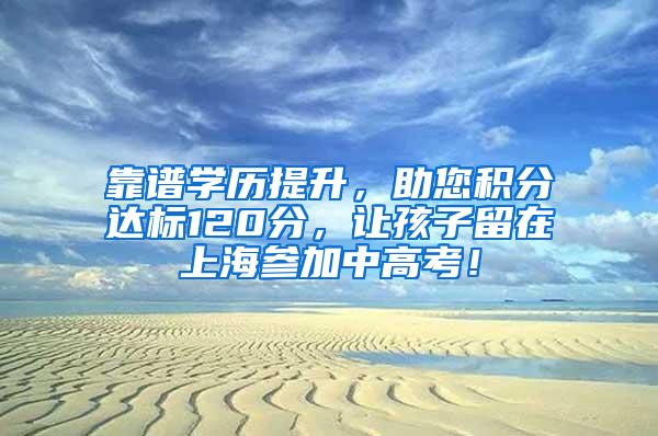 靠谱学历提升，助您积分达标120分，让孩子留在上海参加中高考！