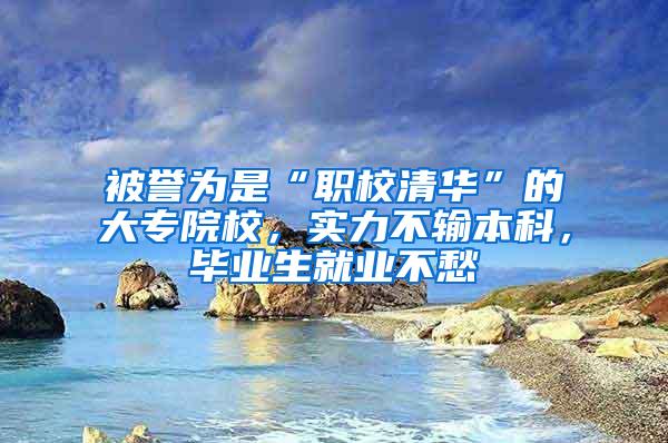 被誉为是“职校清华”的大专院校，实力不输本科，毕业生就业不愁