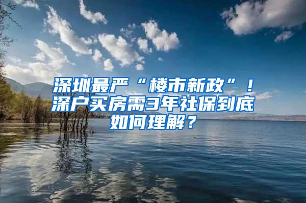 深圳最严“楼市新政”！深户买房需3年社保到底如何理解？