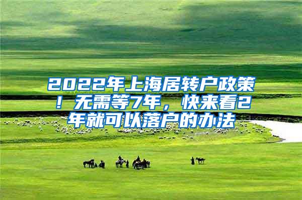 2022年上海居转户政策！无需等7年，快来看2年就可以落户的办法