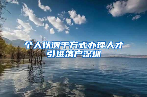 个人以调干方式办理人才引进落户深圳