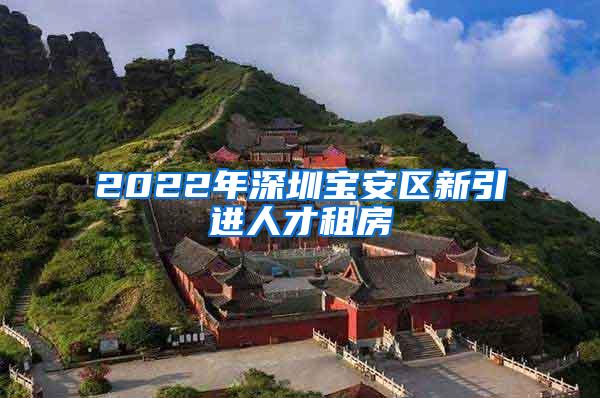 2022年深圳宝安区新引进人才租房