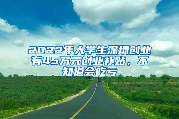 2022年大学生深圳创业有45万元创业补贴，不知道会吃亏