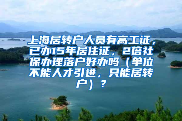 上海居转户人员有高工证，已办15年居住证，2倍社保办理落户好办吗（单位不能人才引进，只能居转户）？