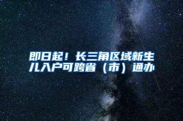即日起！长三角区域新生儿入户可跨省（市）通办