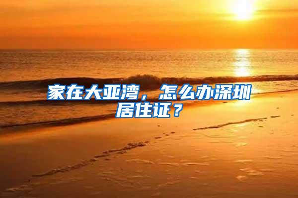 家在大亚湾，怎么办深圳居住证？