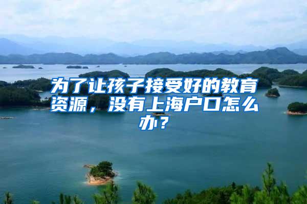 为了让孩子接受好的教育资源，没有上海户口怎么办？