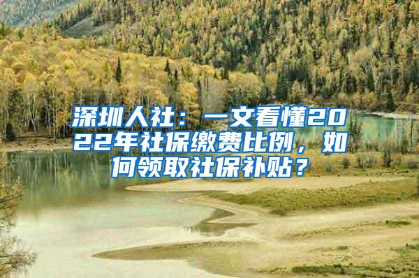 深圳人社：一文看懂2022年社保缴费比例，如何领取社保补贴？