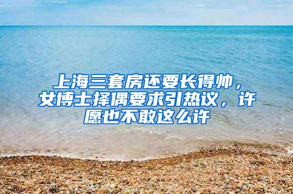 上海三套房还要长得帅，女博士择偶要求引热议，许愿也不敢这么许
