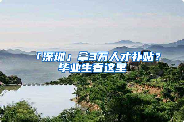 「深圳」拿3万人才补贴？毕业生看这里
