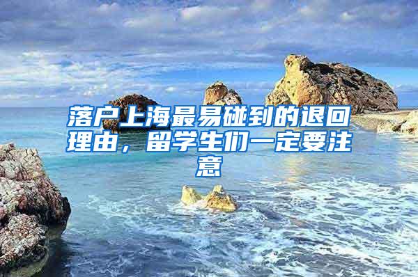 落户上海最易碰到的退回理由，留学生们一定要注意