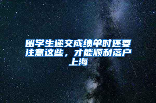 留学生递交成绩单时还要注意这些，才能顺利落户上海