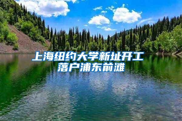 上海纽约大学新址开工 落户浦东前滩